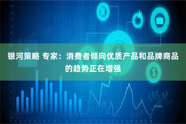 银河策略 专家：消费者倾向优质产品和品牌商品的趋势正在增强
