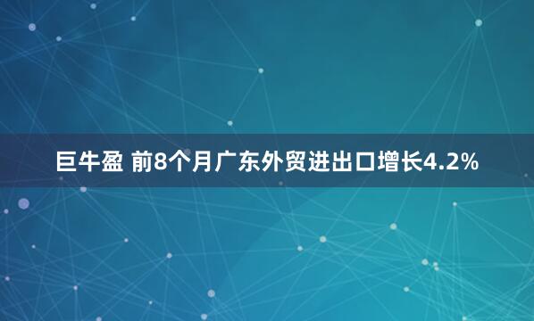 巨牛盈 前8个月广东外贸进出口增长4.2%