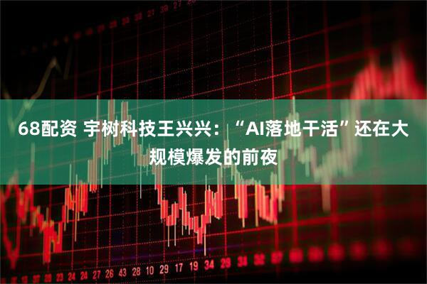 68配资 宇树科技王兴兴：“AI落地干活”还在大规模爆发的前夜