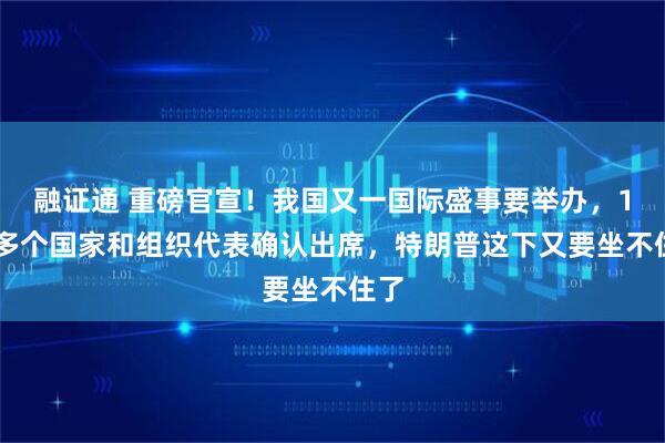 融证通 重磅官宣！我国又一国际盛事要举办，100多个国家和组织代表确认出席，特朗普这下又要坐不住了