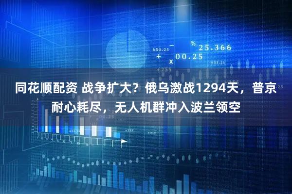 同花顺配资 战争扩大？俄乌激战1294天，普京耐心耗尽，无人机群冲入波兰领空
