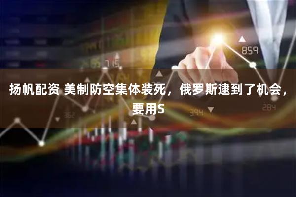 扬帆配资 美制防空集体装死，俄罗斯逮到了机会，要用S