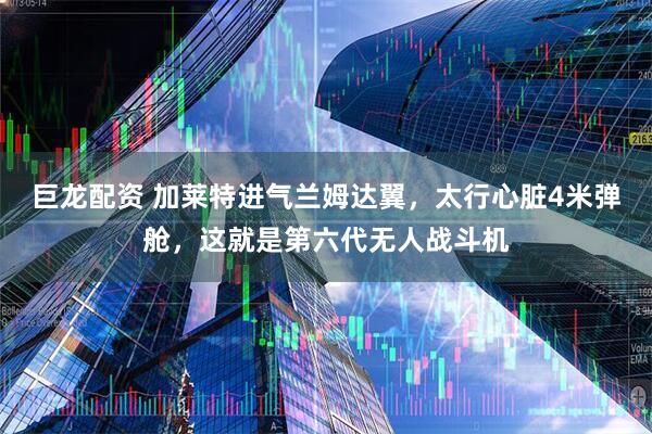 巨龙配资 加莱特进气兰姆达翼，太行心脏4米弹舱，这就是第六代无人战斗机