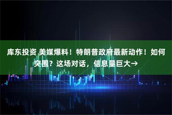 库东投资 美媒爆料！特朗普政府最新动作！如何突围？这场对话，信息量巨大→