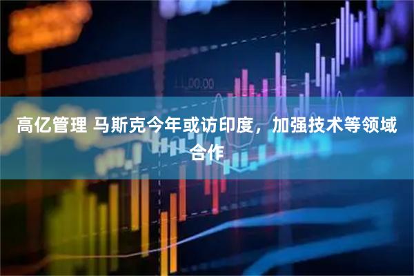 高亿管理 马斯克今年或访印度，加强技术等领域合作