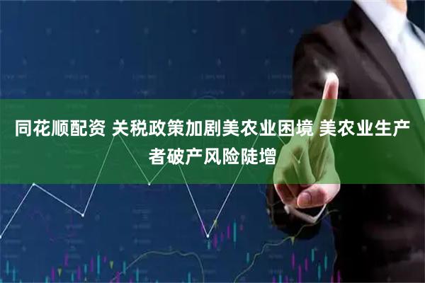 同花顺配资 关税政策加剧美农业困境 美农业生产者破产风险陡增