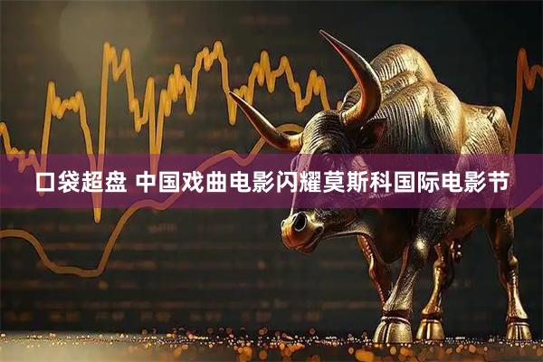口袋超盘 中国戏曲电影闪耀莫斯科国际电影节