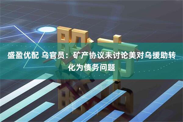 盛盈优配 乌官员：矿产协议未讨论美对乌援助转化为债务问题