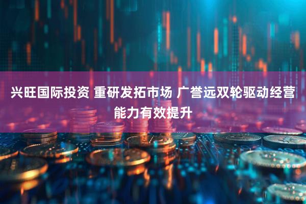 兴旺国际投资 重研发拓市场 广誉远双轮驱动经营能力有效提升
