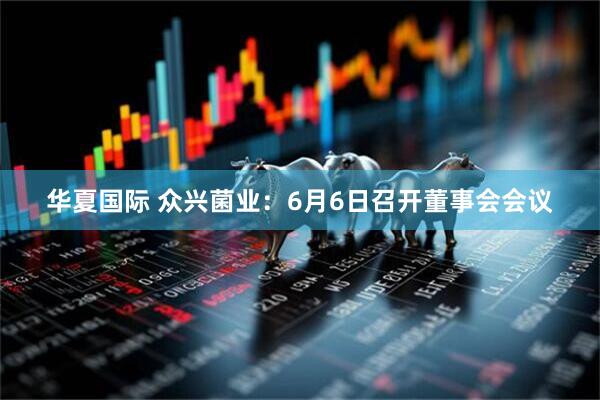 华夏国际 众兴菌业：6月6日召开董事会会议