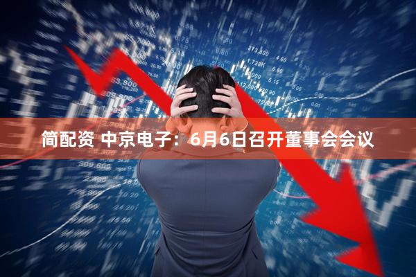 简配资 中京电子：6月6日召开董事会会议