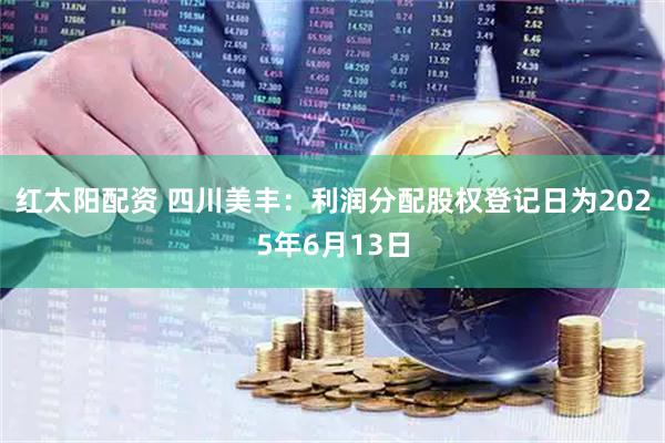 红太阳配资 四川美丰：利润分配股权登记日为2025年6月13日