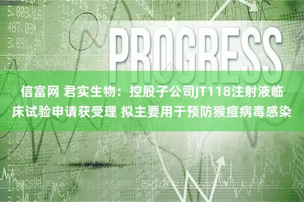 信富网 君实生物：控股子公司JT118注射液临床试验申请获受理 拟主要用于预防猴痘病毒感染