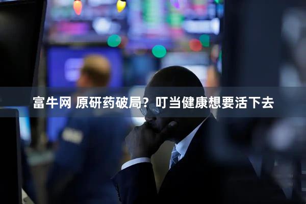 富牛网 原研药破局？叮当健康想要活下去