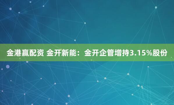 金港赢配资 金开新能：金开企管增持3.15%股份