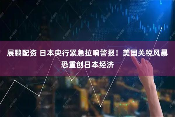 展鹏配资 日本央行紧急拉响警报！美国关税风暴恐重创日本经济