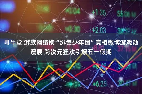 寻牛堂 游族网络携“绯色少年团”亮相微博游戏动漫展 跨次元狂欢引爆五一假期
