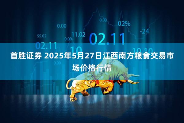 首胜证券 2025年5月27日江西南方粮食交易市场价格行情