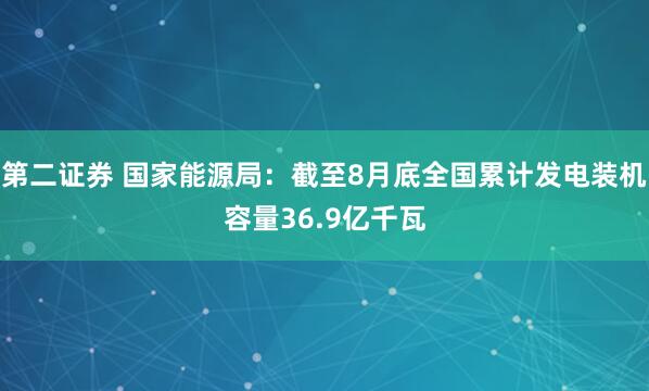第二证券 国家能源局：截至8月底全国累计发电装机容量36.9亿千瓦