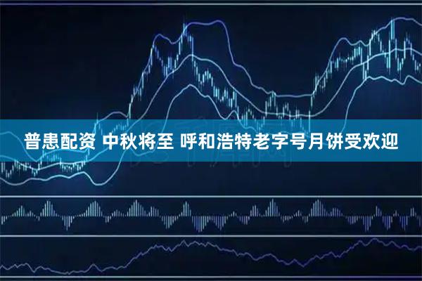 普患配资 中秋将至 呼和浩特老字号月饼受欢迎
