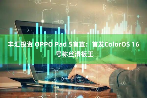 丰汇投资 OPPO Pad 5官宣：首发ColorOS 16 号称丝滑板王