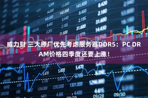 威力财 三大原厂优先考虑服务器DDR5：PC DRAM价格四季度还要上涨！