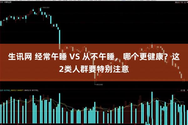 生讯网 经常午睡 VS 从不午睡，哪个更健康？这2类人群要特别注意
