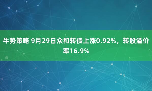 牛势策略 9月29日众和转债上涨0.92%，转股溢价率16.9%