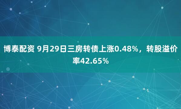 博泰配资 9月29日三房转债上涨0.48%，转股溢价率42.65%