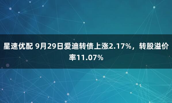 星速优配 9月29日爱迪转债上涨2.17%，转股溢价率11.07%
