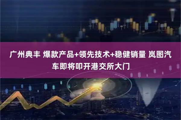 广州典丰 爆款产品+领先技术+稳健销量 岚图汽车即将叩开港交所大门