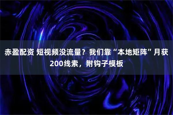 赤盈配资 短视频没流量？我们靠“本地矩阵”月获200线索，附钩子模板