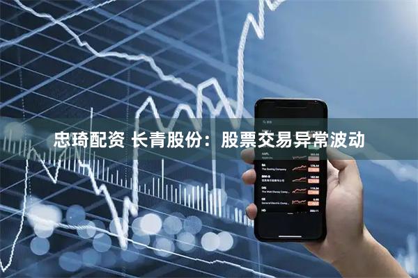 忠琦配资 长青股份：股票交易异常波动