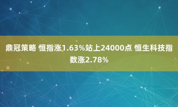 鼎冠策略 恒指涨1.63%站上24000点 恒生科技指数涨2.78%