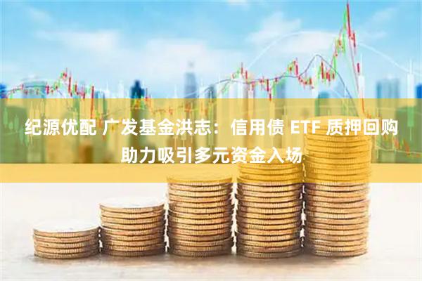 纪源优配 广发基金洪志：信用债 ETF 质押回购助力吸引多元资金入场
