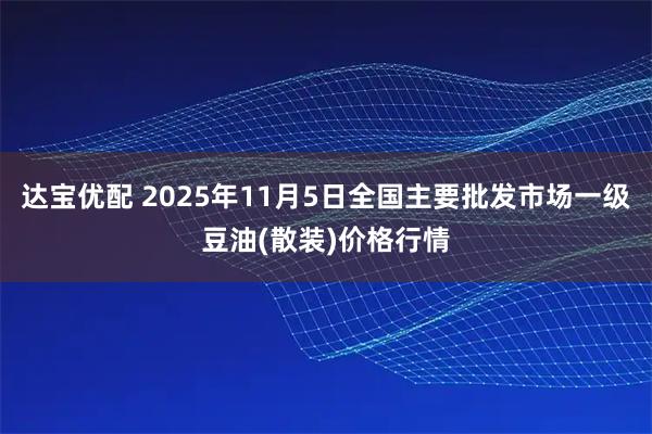达宝优配 2025年11月5日全国主要批发市场一级豆油(散装)价格行情