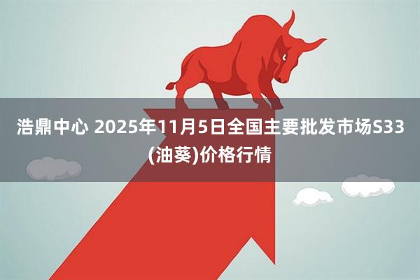 浩鼎中心 2025年11月5日全国主要批发市场S33(油葵)价格行情