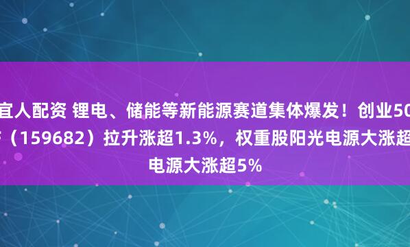 宜人配资 锂电、储能等新能源赛道集体爆发!创业50ETF(159682)拉升涨超1.3%,权重股阳光电源大涨超5%