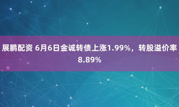 展鹏配资 6月6日金诚转债上涨1.99%,转股溢价率8.89%
