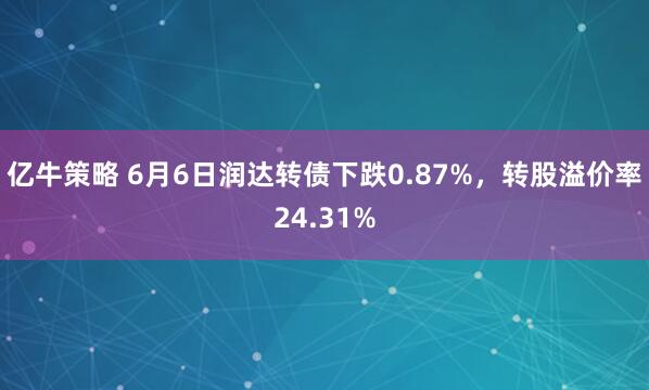 亿牛策略 6月6日润达转债下跌0.87%,转股溢价率24.31%