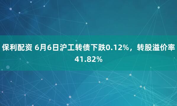 保利配资 6月6日沪工转债下跌0.12%,转股溢价率41.82%