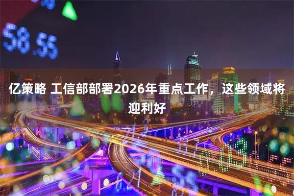 亿策略 工信部部署2026年重点工作，这些领域将迎利好
