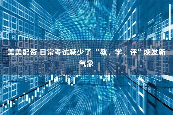 美美配资 日常考试减少了 “教、学、评”焕发新气象
