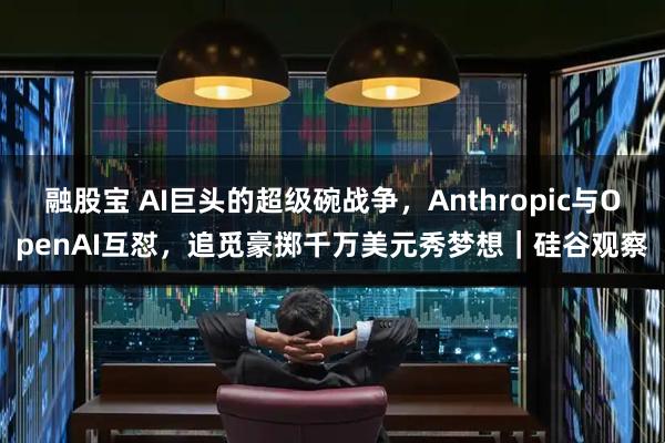 融股宝 AI巨头的超级碗战争，Anthropic与OpenAI互怼，追觅豪掷千万美元秀梦想｜硅谷观察