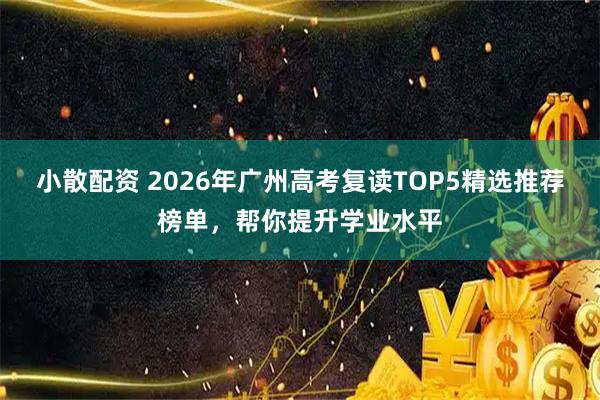 小散配资 2026年广州高考复读TOP5精选推荐榜单，帮你提升学业水平