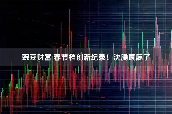 豌豆财富 春节档创新纪录！沈腾赢麻了