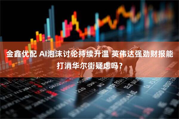 金鑫优配 AI泡沫讨论持续升温 英伟达强劲财报能打消华尔街疑虑吗?