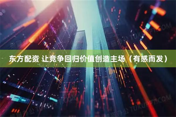 东方配资 让竞争回归价值创造主场(有感而发)
