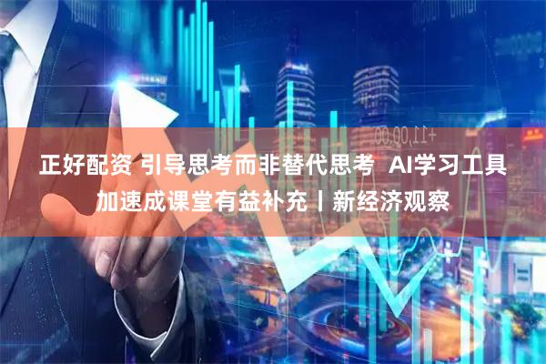 正好配资 引导思考而非替代思考 AI学习工具加速成课堂有益补充丨新经济观察