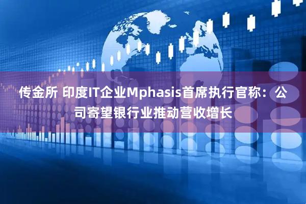 传金所 印度IT企业Mphasis首席执行官称:公司寄望银行业推动营收增长